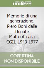 Memorie di una generazione. Piero Boni dalle Brigate Matteotti alla CGIL 1943-1977 libro