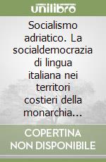 Socialismo adriatico. La socialdemocrazia di lingua italiana nei territori costieri della monarchia asburgica (1888-1915) libro