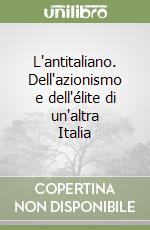 L'antitaliano. Dell'azionismo e dell'élite di un'altra Italia libro