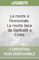 La morte e l'immortale. La morte laica da Garibaldi a Costa libro