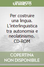 Per costruire una lingua. L'interlinguistica tra autonomia e neolatinismo. CD-ROM