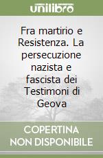 Fra martirio e Resistenza. La persecuzione nazista e fascista dei Testimoni di Geova libro