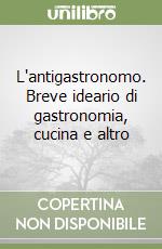 L'antigastronomo. Breve ideario di gastronomia, cucina e altro libro