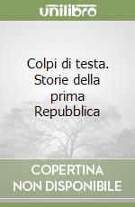 Colpi di testa. Storie della prima Repubblica