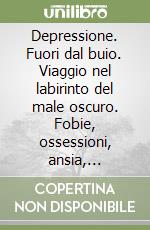 Depressione. Fuori dal buio. Viaggio nel labirinto del male oscuro. Fobie, ossessioni, ansia, ipocondria, attacchi di panico, disturbo ossessivo compulsivo libro