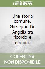 Una storia comune. Giuseppe De Angelis tra ricordo e memoria libro