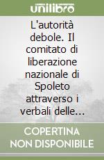 L'autorità debole. Il comitato di liberazione nazionale di Spoleto attraverso i verbali delle sue riunioni (1944-1946) libro