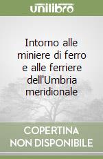 Intorno alle miniere di ferro e alle ferriere dell'Umbria meridionale libro