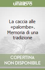 La caccia alle «palombe». Memoria di una tradizione libro