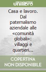 Casa e lavoro. Dal paternalismo aziendale alle «comunità globali»: villaggi e quartieri operai in Italia tra '800 e '900 libro