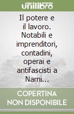 Il potere e il lavoro. Notabili e imprenditori, contadini, operai e antifascisti a Narni dall'Ottocento al dopoguerra libro