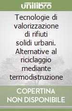 Tecnologie di valorizzazione di rifiuti solidi urbani. Alternative al riciclaggio mediante termodistruzione libro