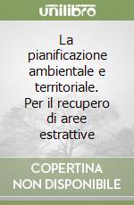 La pianificazione ambientale e territoriale. Per il recupero di aree estrattive libro