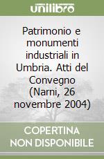 Patrimonio e monumenti industriali in Umbria. Atti del Convegno (Narni, 26 novembre 2004)