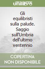 Gli equilibristi sulla palude. Saggio sull'Umbria dell'ultimo ventennio libro