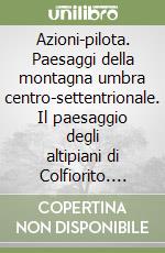 Azioni-pilota. Paesaggi della montagna umbra centro-settentrionale. Il paesaggio degli altipiani di Colfiorito. Ediz. italiana e inglese