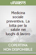 Medicina sociale preventiva. La lotta per la salute nei luoghi di lavoro libro