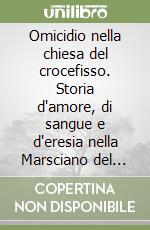 Omicidio nella chiesa del crocefisso. Storia d'amore, di sangue e d'eresia nella Marsciano del XVII secolo libro