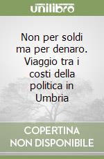 Non per soldi ma per denaro. Viaggio tra i costi della politica in Umbria libro