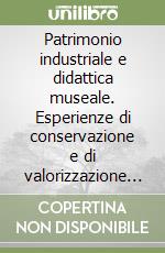 Patrimonio industriale e didattica museale. Esperienze di conservazione e di valorizzazione di siti, monumenti e archivi industriali