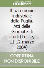 Il patrimonio industriale della Puglia. Atti delle Giornate di studi (Lecce, 11-12 marzo 2004) libro