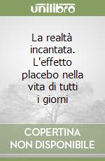 La realtà incantata. L'effetto placebo nella vita di tutti i giorni libro