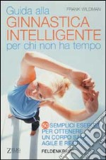 Guida alla ginnastica intelligente per chi non ha tempo. Cinquanta semplici esercizi per ottenere un corpo sano, agile e reattivo libro