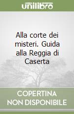 Alla corte dei misteri. Guida alla Reggia di Caserta