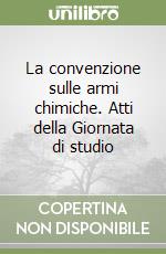 La convenzione sulle armi chimiche. Atti della Giornata di studio libro