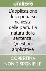 L'applicazione della pena su richiesta delle parti. La natura della sentenza. Questioni applicative libro