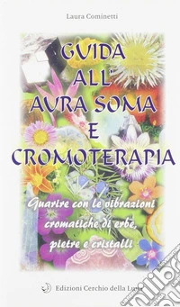 Guida all'aura soma e cromoterapia. Guarire con le vibrazioni cromatiche di erbe, pietre e cristalli libro