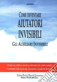 Come diventare aiutatori invisibili. Gli ausiliari invisibili. Uscire dal corpo a volontà, spostarsi nel corpo animico e lavorare come ausiliari, aiutatori e guaritori invisibili libro