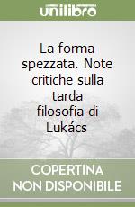 La forma spezzata. Note critiche sulla tarda filosofia di Lukács libro