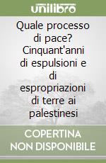 Quale processo di pace? Cinquant'anni di espulsioni e di espropriazioni di terre ai palestinesi libro