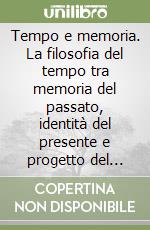 Tempo e memoria. La filosofia del tempo tra memoria del passato, identità del presente e progetto del futuro libro