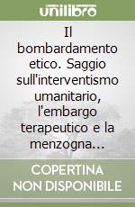 Il bombardamento etico. Saggio sull'interventismo umanitario, l'embargo terapeutico e la menzogna evidente libro