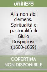 Aliis non sibi clemens. Spiritualità e pastoralità di Giulio Rospigliosi (1600-1669) libro