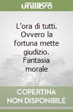 L'ora di tutti. Ovvero la fortuna mette giudizio. Fantasia morale