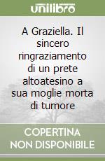 A Graziella. Il sincero ringraziamento di un prete altoatesino a sua moglie morta di tumore libro