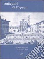 Antiquari di Firenze. Piazza Ognissanti 7-15 Dicembre 2002 libro