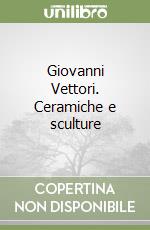 Giovanni Vettori. Ceramiche e sculture libro