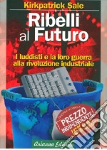 Ribelli al futuro. I luddisti e la loro guerra alla rivoluzione industriale libro