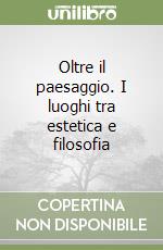 Oltre il paesaggio. I luoghi tra estetica e filosofia libro