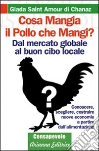 Cosa mangia il pollo che mangi? Dal mercato globale al buon cibo locale. Conoscere, scegliere, costruire nuove economie a partire dell'alimentenzione libro