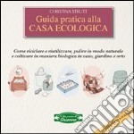 Guida pratica alla casa ecologica. Come riciclare e riutilizzare, pulire in modo naturale e coltivare in maniera biologica in vaso, giardino e orto libro