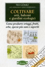 Coltivare orti, balconi e giardini ecologici. Come produrre ortaggi, frutta, erbe, spezie più sani e saporiti libro