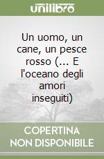 Un uomo, un cane, un pesce rosso (... E l'oceano degli amori inseguiti) libro