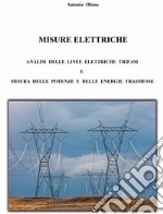 Misure elettriche. Analisi delle linee elettriche trifasi e misura delle potenze e delle energie trasmesse. Nuova ediz. libro