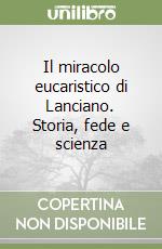 Il miracolo eucaristico di Lanciano. Storia, fede e scienza libro