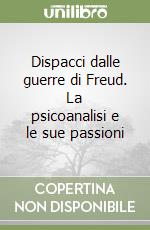 Dispacci dalle guerre di Freud. La psicoanalisi e le sue passioni